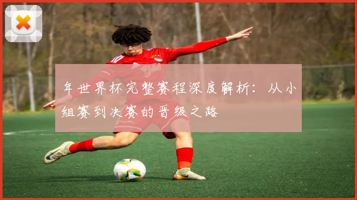年世界杯完整赛程深度解析：从小组赛到决赛的晋级之路