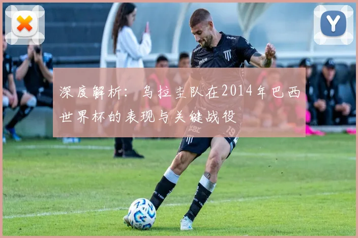 深度解析:乌拉圭队在2014年巴西世界杯的表现与关键战役