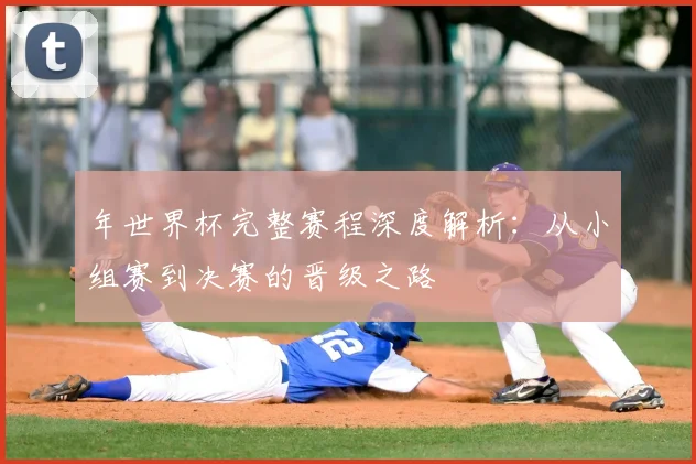 年世界杯完整赛程深度解析：从小组赛到决赛的晋级之路