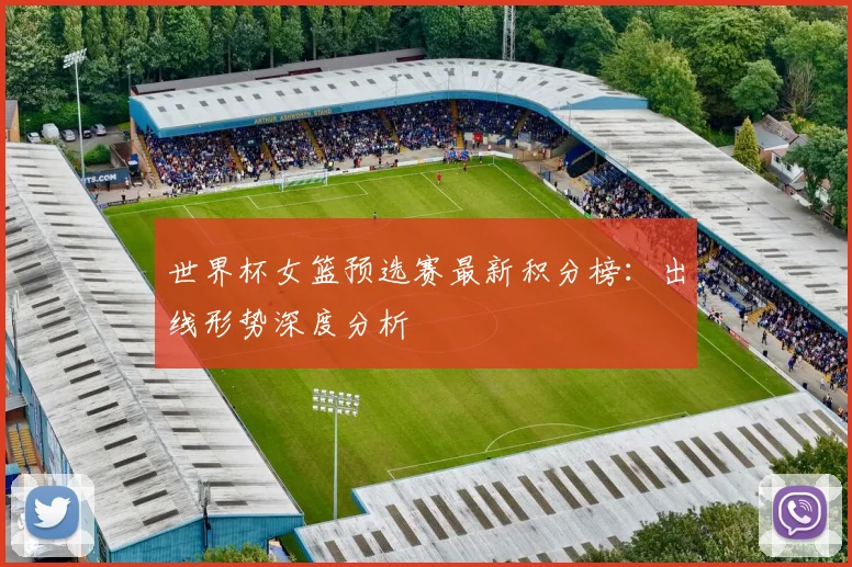 世界杯女篮预选赛最新积分榜：出线形势深度分析