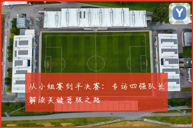 从小组赛到半决赛：专访四强队长解读关键晋级之路
