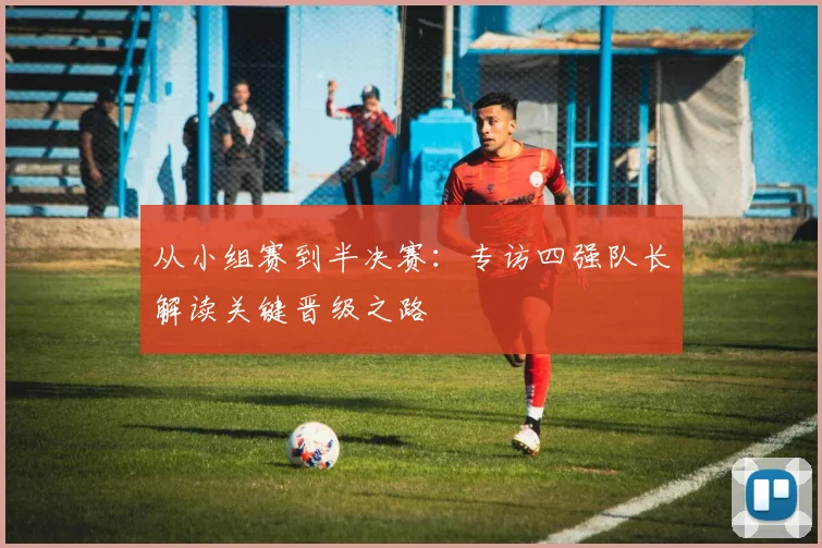 从小组赛到半决赛：专访四强队长解读关键晋级之路