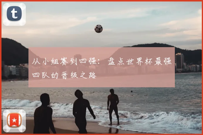 从小组赛到四强：盘点世界杯最强四队的晋级之路