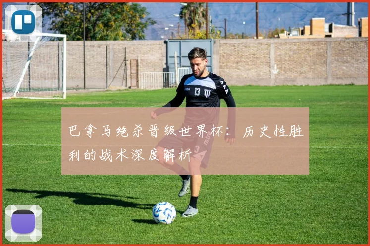 巴拿马绝杀晋级世界杯:历史性胜利的战术深度解析