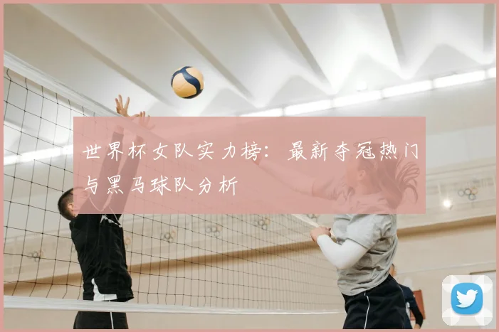 世界杯女队实力榜：最新夺冠热门与黑马球队分析