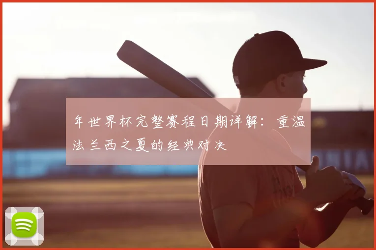年世界杯完整赛程日期详解：重温法兰西之夏的经典对决