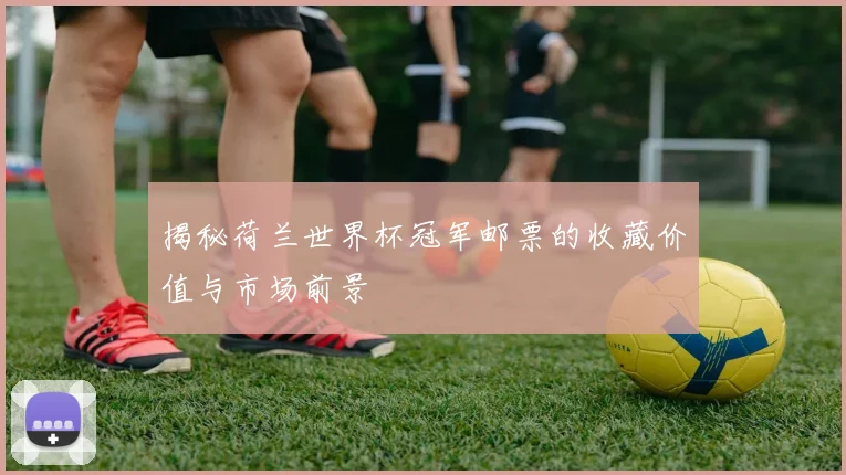 揭秘荷兰世界杯冠军邮票的收藏价值与市场前景