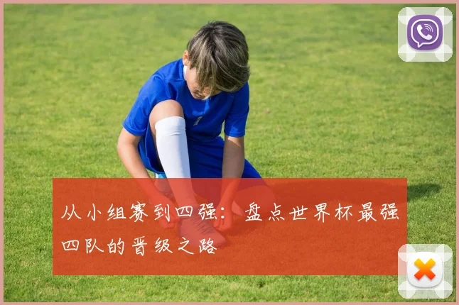 从小组赛到四强：盘点世界杯最强四队的晋级之路