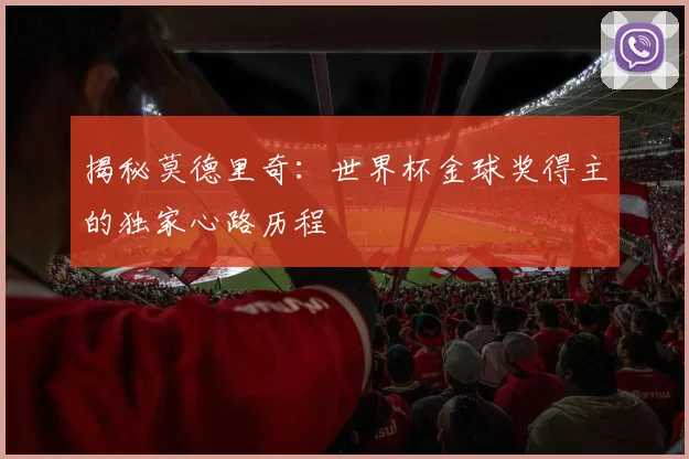 揭秘莫德里奇:世界杯金球奖得主的独家心路历程