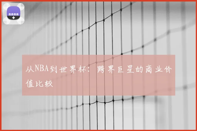 从NBA到世界杯:跨界巨星的商业价值比较