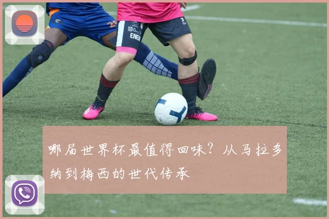 哪届世界杯最值得回味?从马拉多纳到梅西的世代传承