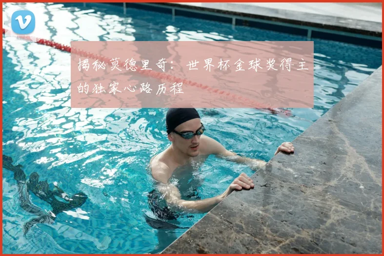 揭秘莫德里奇:世界杯金球奖得主的独家心路历程