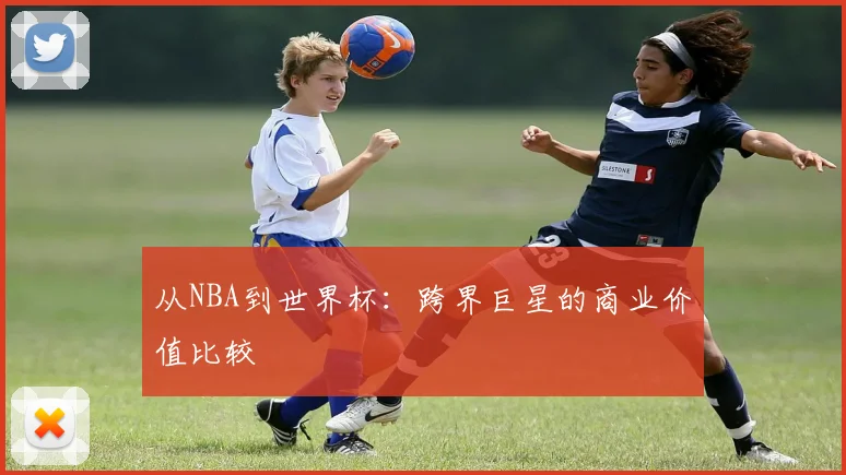 从NBA到世界杯:跨界巨星的商业价值比较