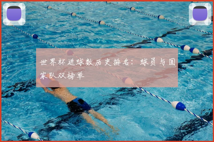 世界杯进球数历史排名:球员与国家队双榜单
