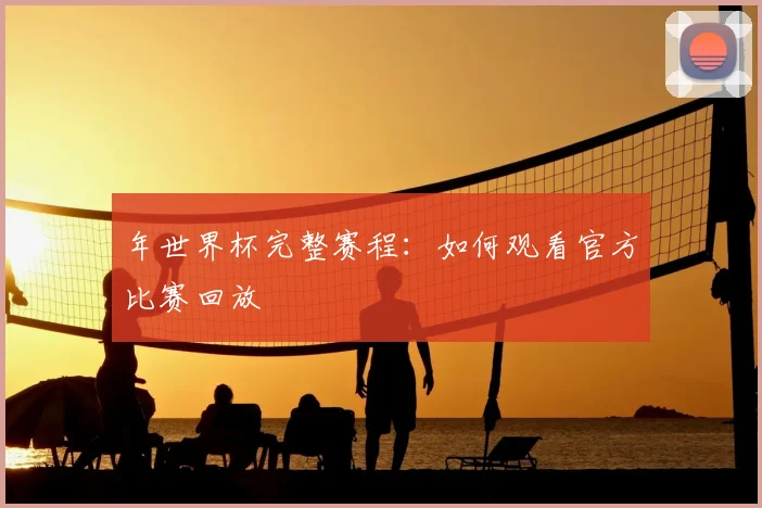 年世界杯完整赛程：如何观看官方比赛回放
