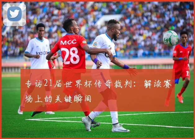 专访21届世界杯传奇裁判：解读赛场上的关键瞬间