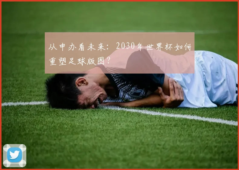 从申办看未来：2030年世界杯如何重塑足球版图？