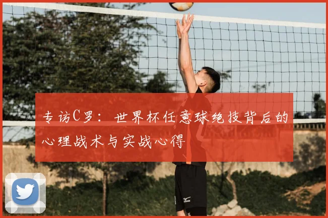 专访C罗：世界杯任意球绝技背后的心理战术与实战心得