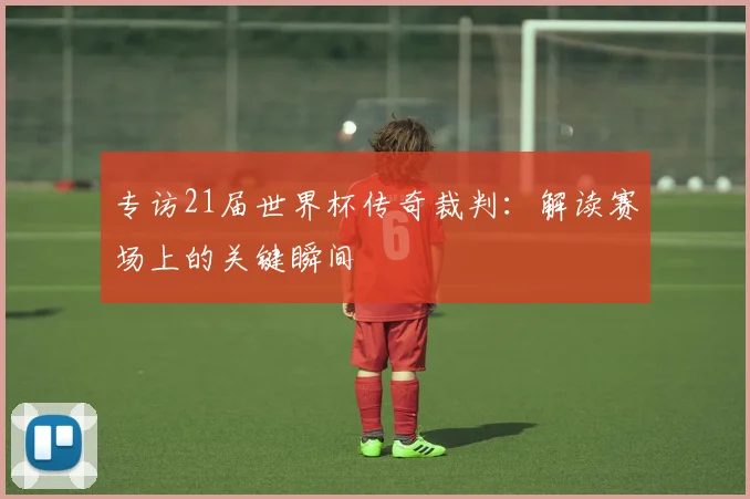 专访21届世界杯传奇裁判：解读赛场上的关键瞬间