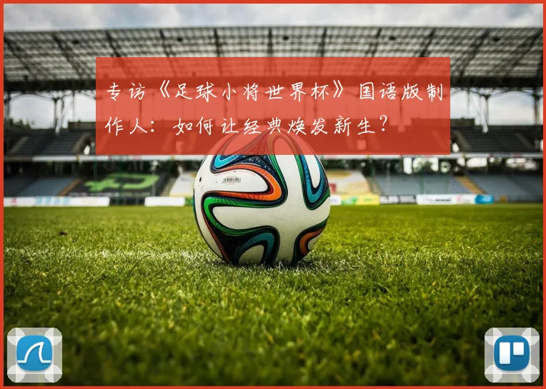 专访《足球小将世界杯》国语版制作人：如何让经典焕发新生？