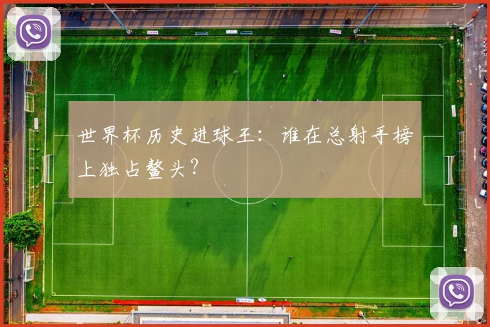 世界杯历史进球王：谁在总射手榜上独占鳌头？