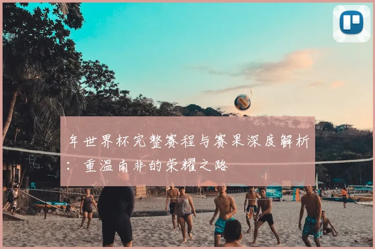 年世界杯完整赛程与赛果深度解析：重温南非的荣耀之路