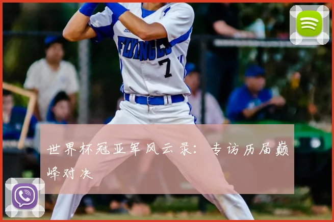 世界杯冠亚军风云录:专访历届巅峰对决