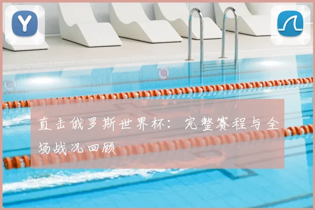直击俄罗斯世界杯：完整赛程与全场战况回顾