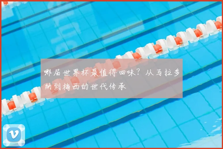 哪届世界杯最值得回味?从马拉多纳到梅西的世代传承