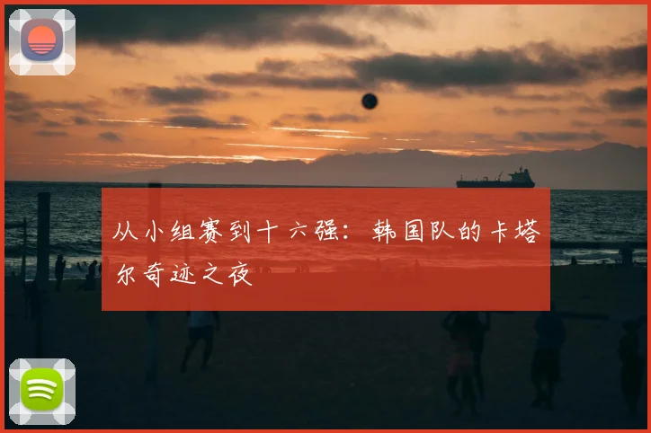 从小组赛到十六强：韩国队的卡塔尔奇迹之夜